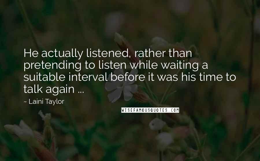 Laini Taylor Quotes: He actually listened, rather than pretending to listen while waiting a suitable interval before it was his time to talk again ...