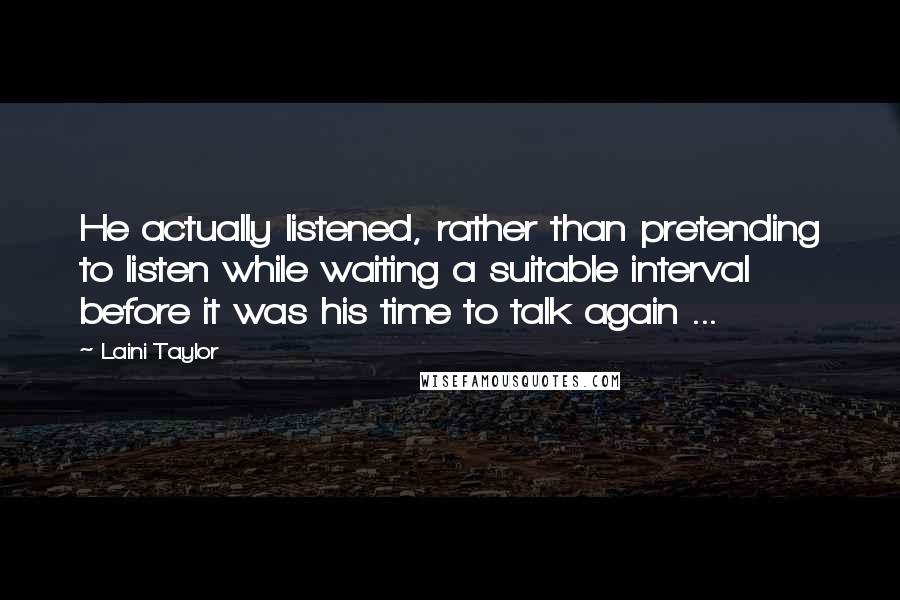 Laini Taylor Quotes: He actually listened, rather than pretending to listen while waiting a suitable interval before it was his time to talk again ...
