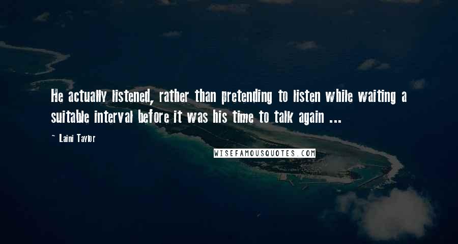 Laini Taylor Quotes: He actually listened, rather than pretending to listen while waiting a suitable interval before it was his time to talk again ...