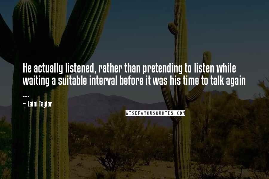 Laini Taylor Quotes: He actually listened, rather than pretending to listen while waiting a suitable interval before it was his time to talk again ...