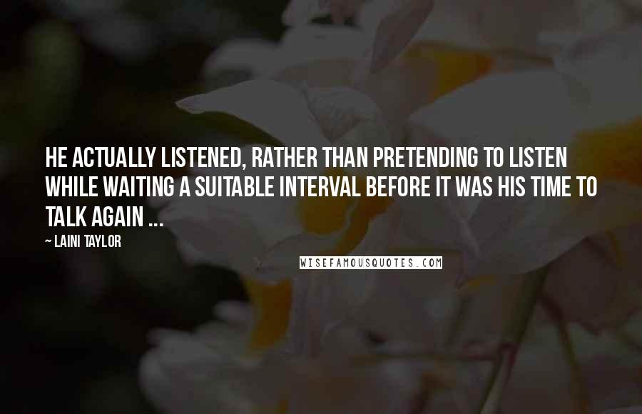 Laini Taylor Quotes: He actually listened, rather than pretending to listen while waiting a suitable interval before it was his time to talk again ...