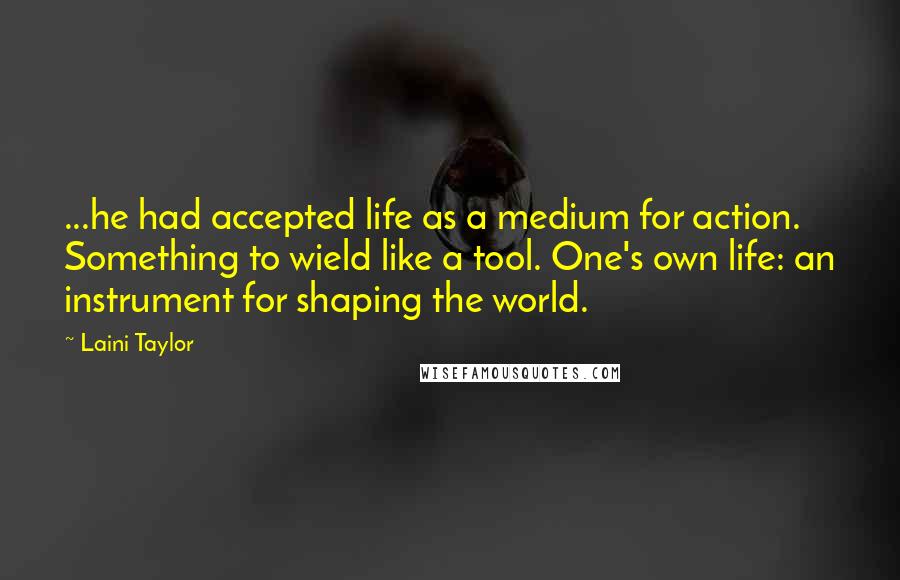 Laini Taylor Quotes: ...he had accepted life as a medium for action. Something to wield like a tool. One's own life: an instrument for shaping the world.