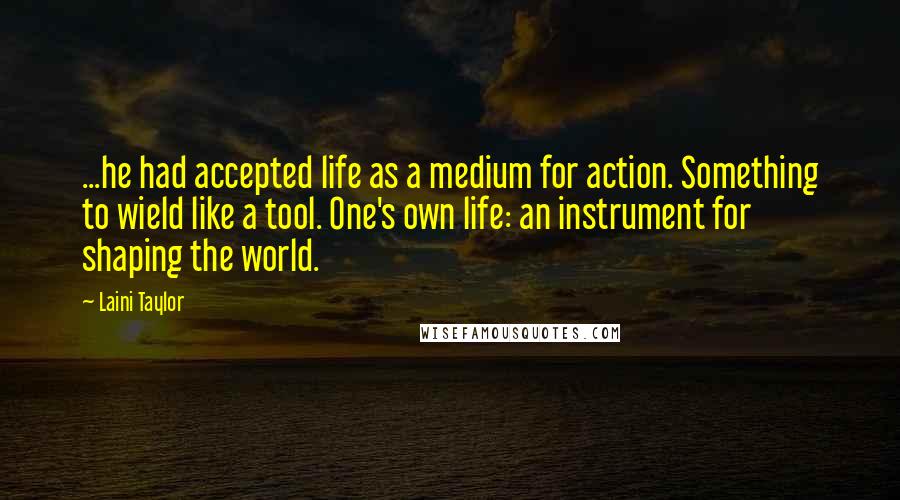 Laini Taylor Quotes: ...he had accepted life as a medium for action. Something to wield like a tool. One's own life: an instrument for shaping the world.