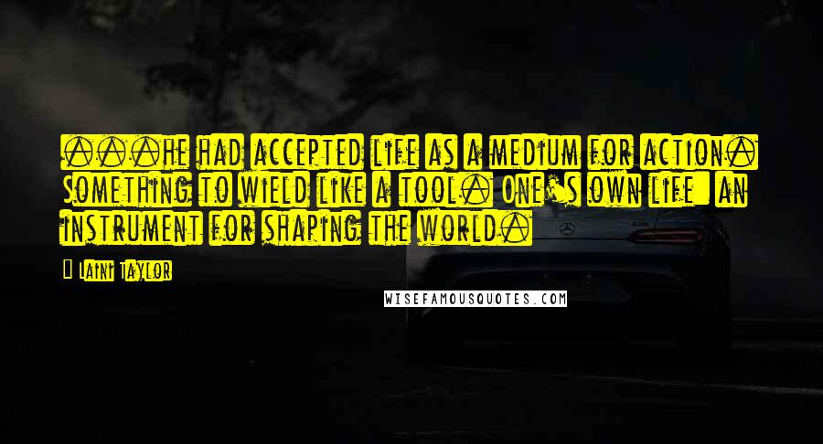 Laini Taylor Quotes: ...he had accepted life as a medium for action. Something to wield like a tool. One's own life: an instrument for shaping the world.