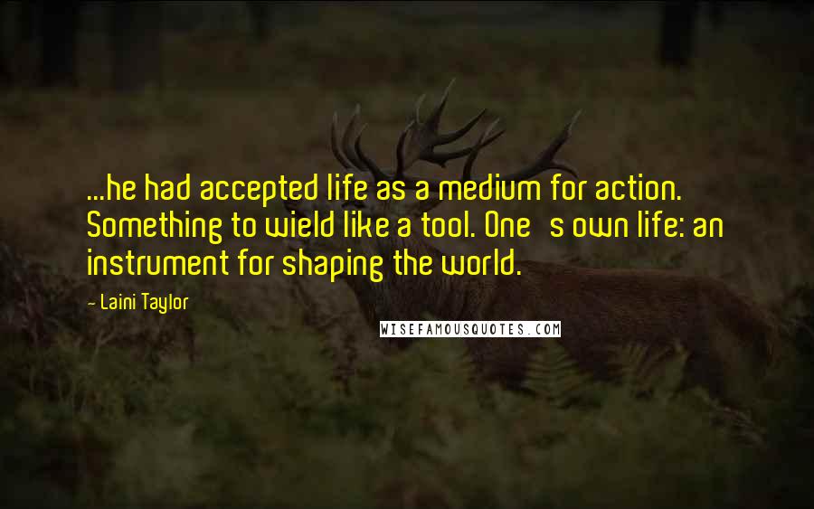 Laini Taylor Quotes: ...he had accepted life as a medium for action. Something to wield like a tool. One's own life: an instrument for shaping the world.