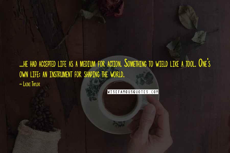 Laini Taylor Quotes: ...he had accepted life as a medium for action. Something to wield like a tool. One's own life: an instrument for shaping the world.