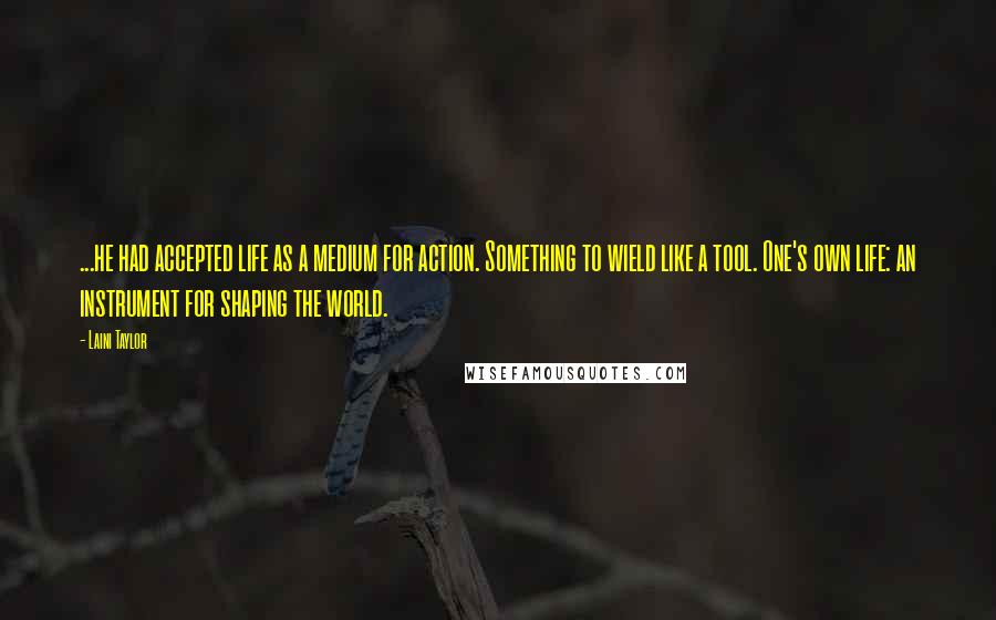 Laini Taylor Quotes: ...he had accepted life as a medium for action. Something to wield like a tool. One's own life: an instrument for shaping the world.