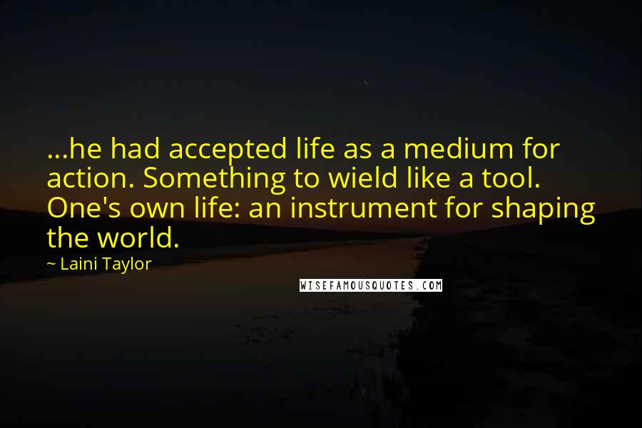 Laini Taylor Quotes: ...he had accepted life as a medium for action. Something to wield like a tool. One's own life: an instrument for shaping the world.