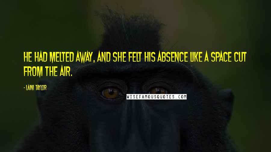 Laini Taylor Quotes: He had melted away, and she felt his absence like a space cut from the air.