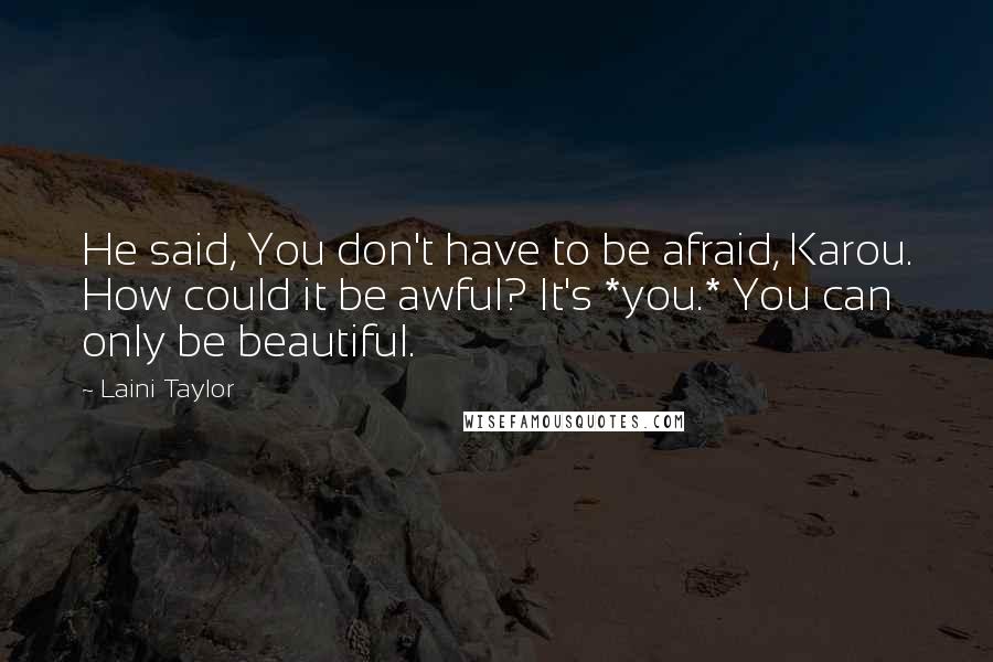 Laini Taylor Quotes: He said, You don't have to be afraid, Karou. How could it be awful? It's *you.* You can only be beautiful.