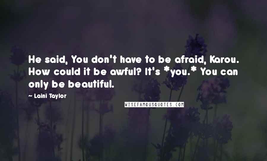 Laini Taylor Quotes: He said, You don't have to be afraid, Karou. How could it be awful? It's *you.* You can only be beautiful.