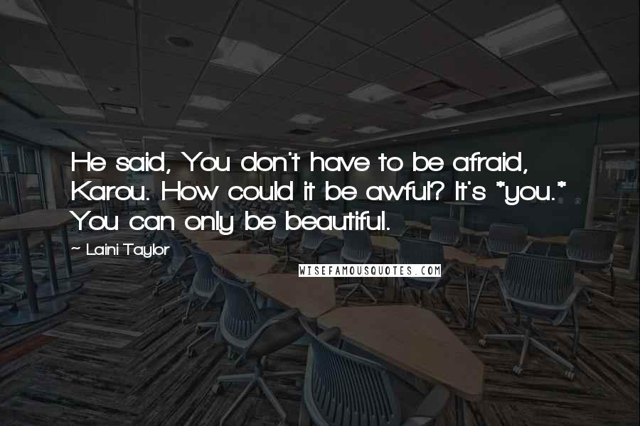 Laini Taylor Quotes: He said, You don't have to be afraid, Karou. How could it be awful? It's *you.* You can only be beautiful.