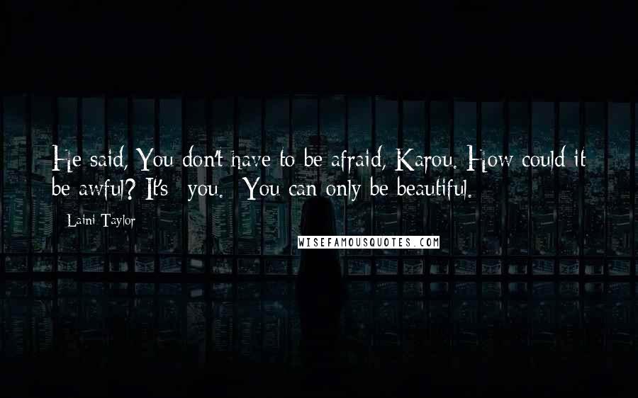 Laini Taylor Quotes: He said, You don't have to be afraid, Karou. How could it be awful? It's *you.* You can only be beautiful.
