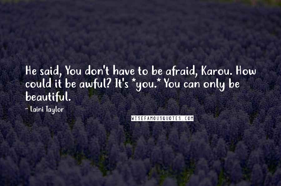 Laini Taylor Quotes: He said, You don't have to be afraid, Karou. How could it be awful? It's *you.* You can only be beautiful.