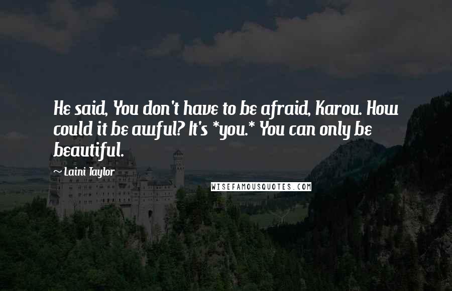 Laini Taylor Quotes: He said, You don't have to be afraid, Karou. How could it be awful? It's *you.* You can only be beautiful.