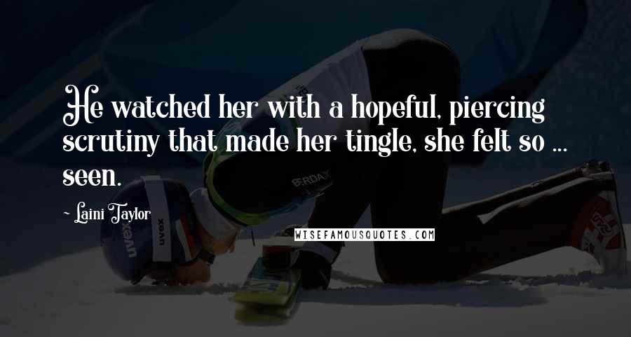 Laini Taylor Quotes: He watched her with a hopeful, piercing scrutiny that made her tingle, she felt so ... seen.