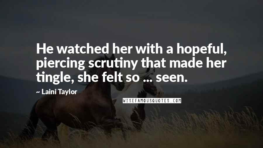 Laini Taylor Quotes: He watched her with a hopeful, piercing scrutiny that made her tingle, she felt so ... seen.