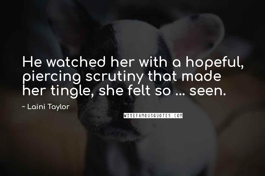 Laini Taylor Quotes: He watched her with a hopeful, piercing scrutiny that made her tingle, she felt so ... seen.