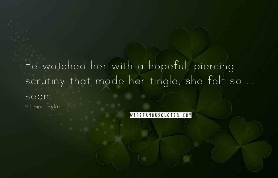 Laini Taylor Quotes: He watched her with a hopeful, piercing scrutiny that made her tingle, she felt so ... seen.