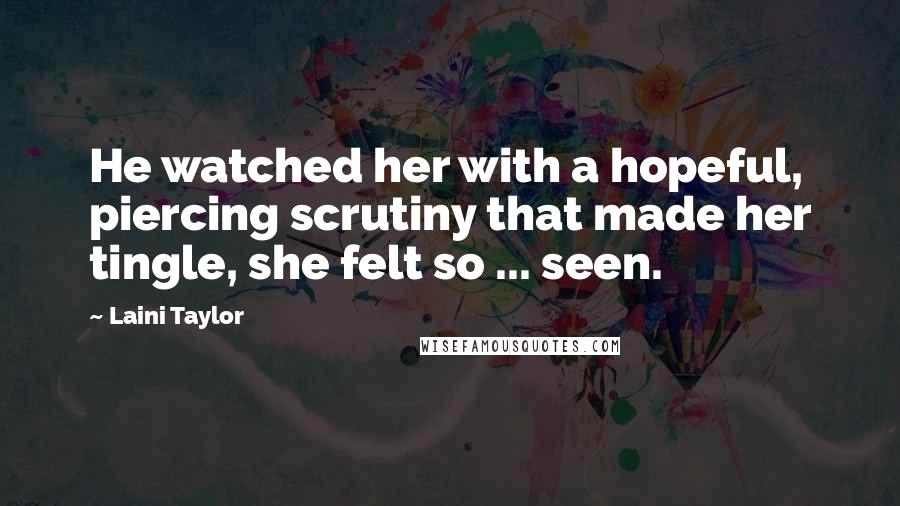 Laini Taylor Quotes: He watched her with a hopeful, piercing scrutiny that made her tingle, she felt so ... seen.
