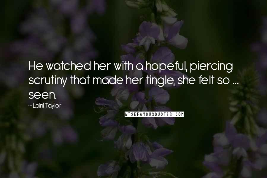 Laini Taylor Quotes: He watched her with a hopeful, piercing scrutiny that made her tingle, she felt so ... seen.
