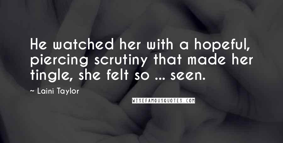 Laini Taylor Quotes: He watched her with a hopeful, piercing scrutiny that made her tingle, she felt so ... seen.