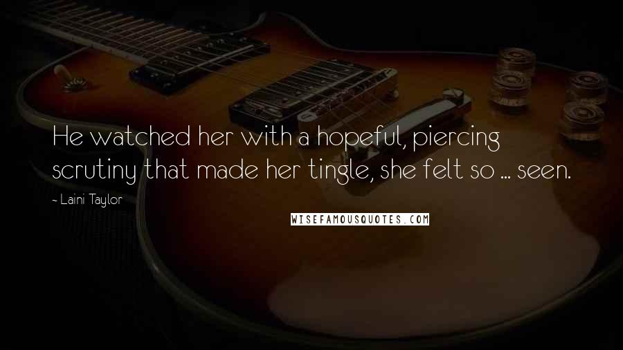 Laini Taylor Quotes: He watched her with a hopeful, piercing scrutiny that made her tingle, she felt so ... seen.