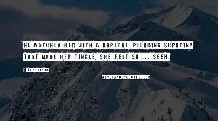 Laini Taylor Quotes: He watched her with a hopeful, piercing scrutiny that made her tingle, she felt so ... seen.