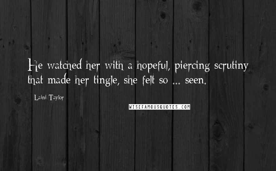 Laini Taylor Quotes: He watched her with a hopeful, piercing scrutiny that made her tingle, she felt so ... seen.