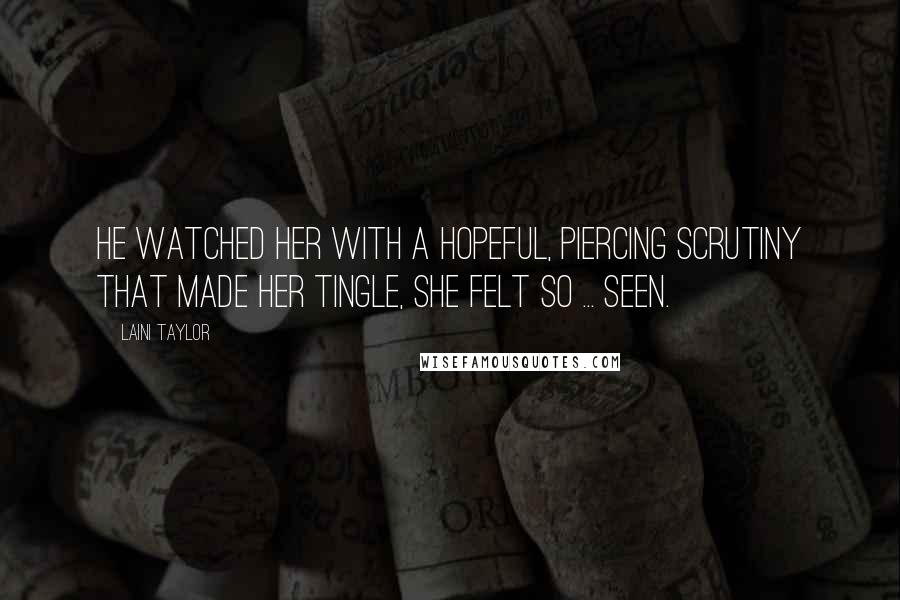 Laini Taylor Quotes: He watched her with a hopeful, piercing scrutiny that made her tingle, she felt so ... seen.