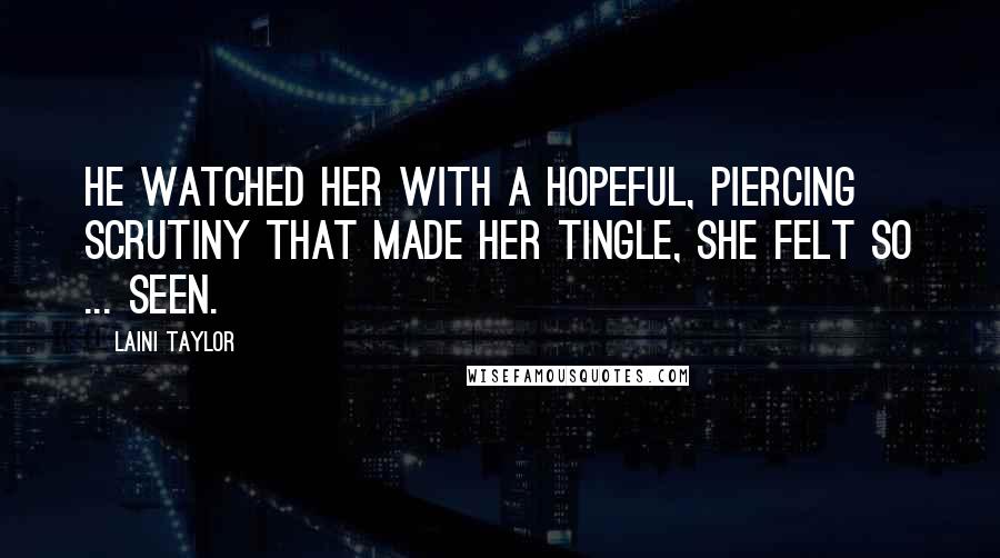 Laini Taylor Quotes: He watched her with a hopeful, piercing scrutiny that made her tingle, she felt so ... seen.