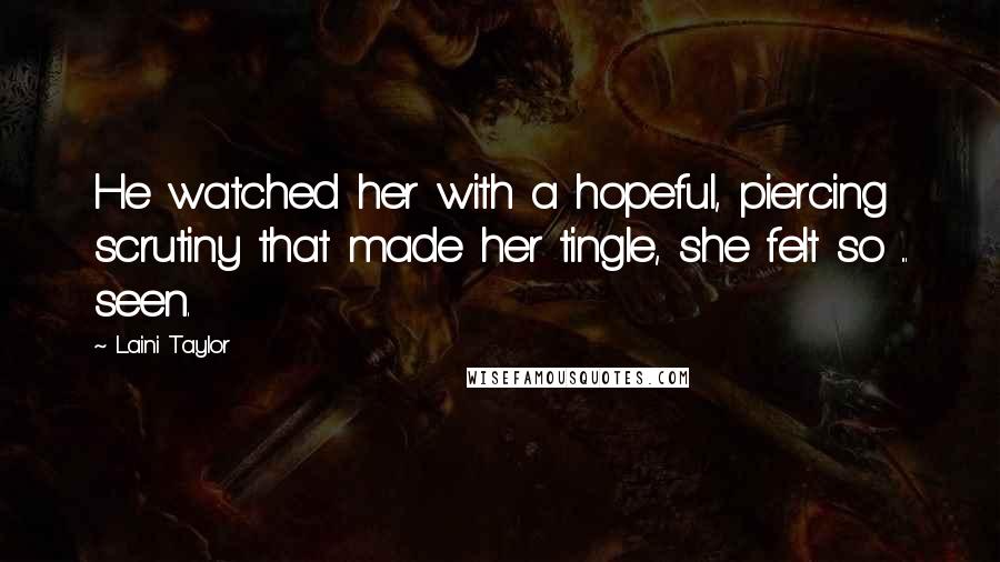 Laini Taylor Quotes: He watched her with a hopeful, piercing scrutiny that made her tingle, she felt so ... seen.