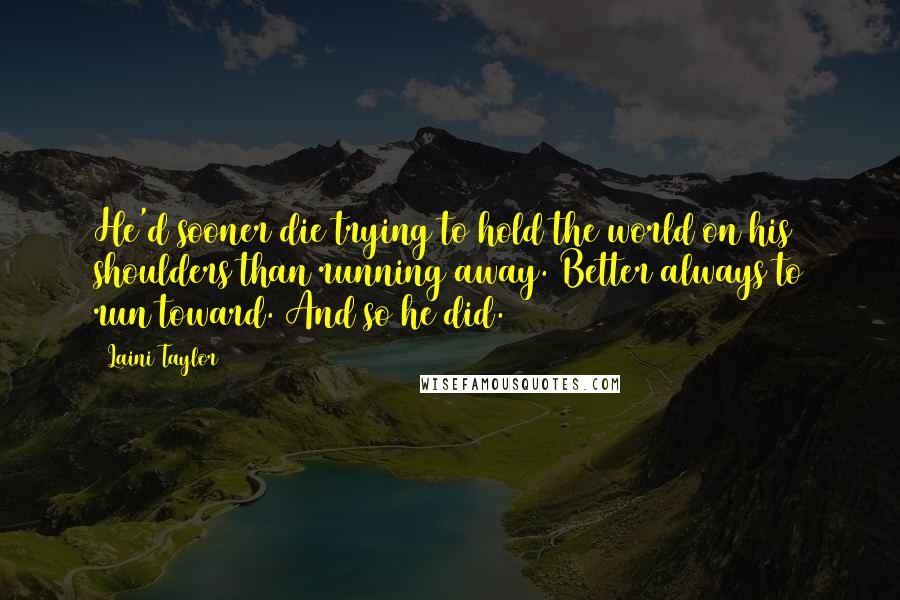 Laini Taylor Quotes: He'd sooner die trying to hold the world on his shoulders than running away. Better always to run toward. And so he did.