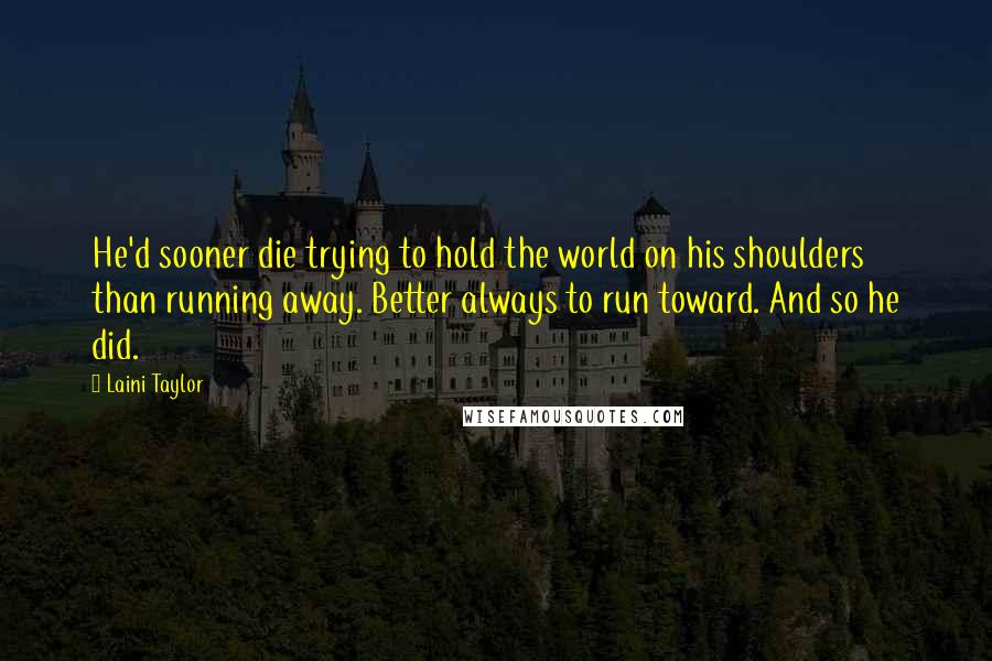 Laini Taylor Quotes: He'd sooner die trying to hold the world on his shoulders than running away. Better always to run toward. And so he did.