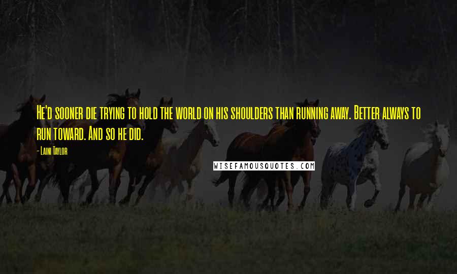 Laini Taylor Quotes: He'd sooner die trying to hold the world on his shoulders than running away. Better always to run toward. And so he did.