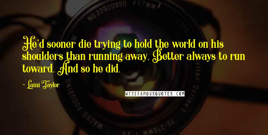 Laini Taylor Quotes: He'd sooner die trying to hold the world on his shoulders than running away. Better always to run toward. And so he did.