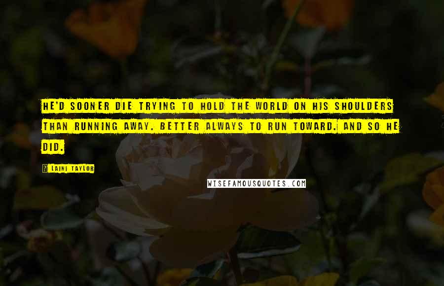 Laini Taylor Quotes: He'd sooner die trying to hold the world on his shoulders than running away. Better always to run toward. And so he did.