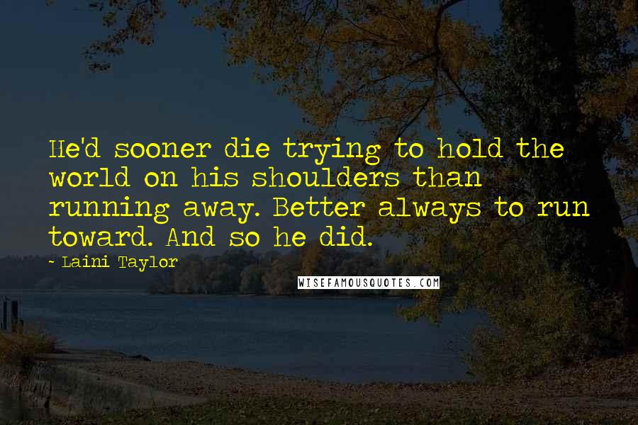 Laini Taylor Quotes: He'd sooner die trying to hold the world on his shoulders than running away. Better always to run toward. And so he did.