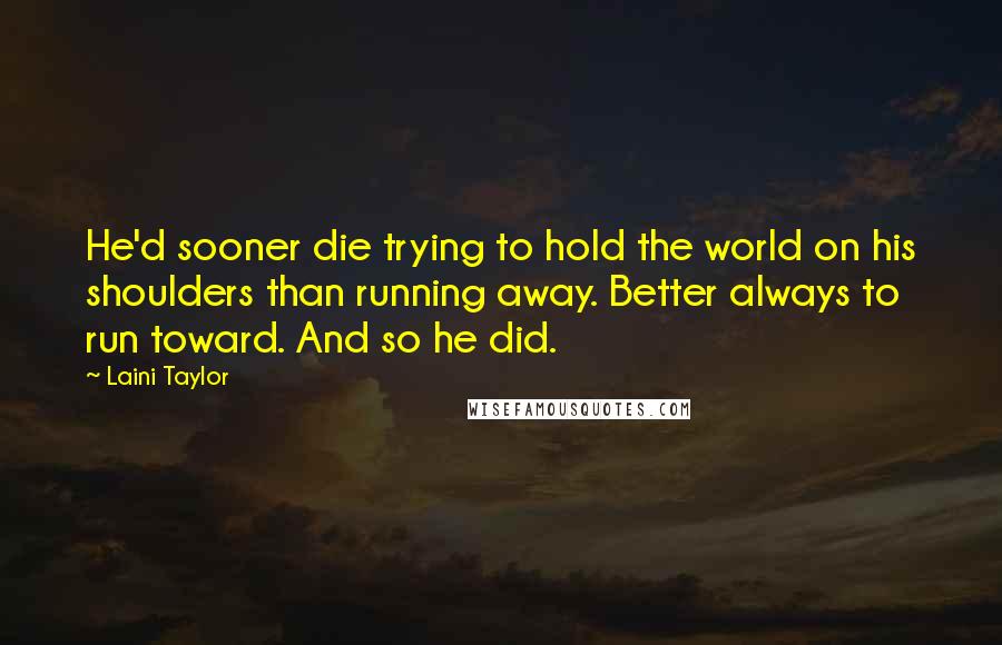 Laini Taylor Quotes: He'd sooner die trying to hold the world on his shoulders than running away. Better always to run toward. And so he did.