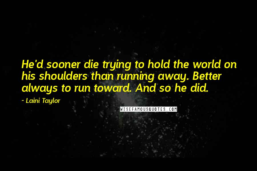 Laini Taylor Quotes: He'd sooner die trying to hold the world on his shoulders than running away. Better always to run toward. And so he did.