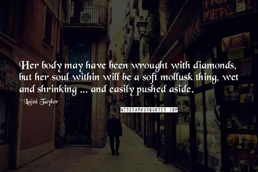 Laini Taylor Quotes: Her body may have been wrought with diamonds, but her soul within will be a soft mollusk thing, wet and shrinking ... and easily pushed aside.