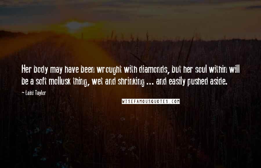 Laini Taylor Quotes: Her body may have been wrought with diamonds, but her soul within will be a soft mollusk thing, wet and shrinking ... and easily pushed aside.