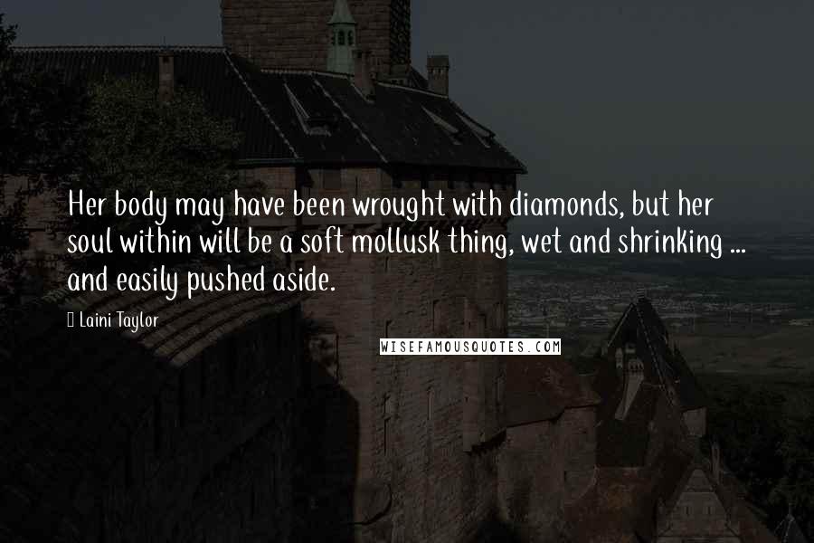 Laini Taylor Quotes: Her body may have been wrought with diamonds, but her soul within will be a soft mollusk thing, wet and shrinking ... and easily pushed aside.