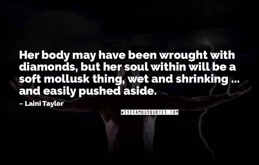 Laini Taylor Quotes: Her body may have been wrought with diamonds, but her soul within will be a soft mollusk thing, wet and shrinking ... and easily pushed aside.