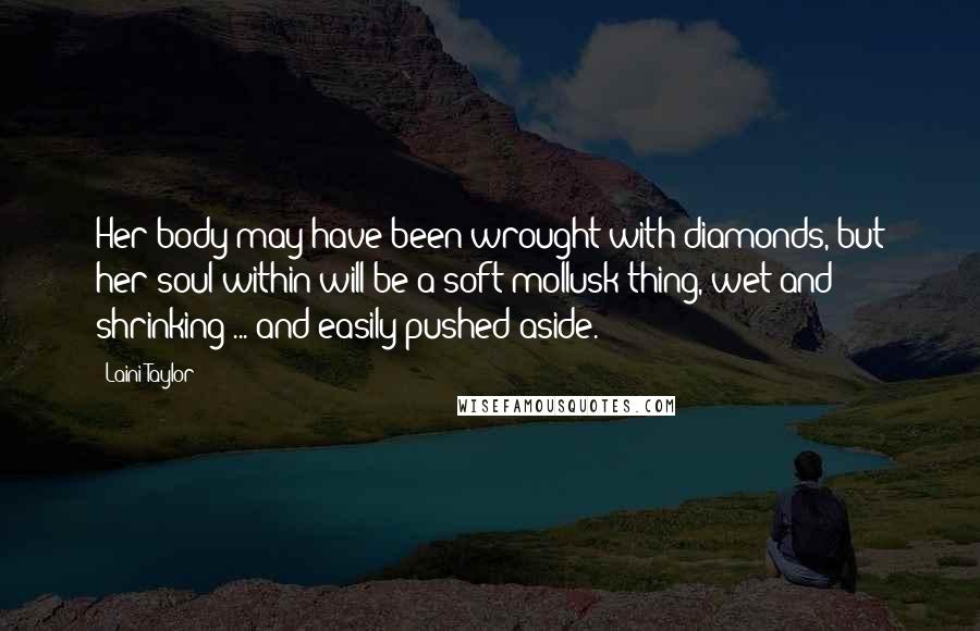 Laini Taylor Quotes: Her body may have been wrought with diamonds, but her soul within will be a soft mollusk thing, wet and shrinking ... and easily pushed aside.