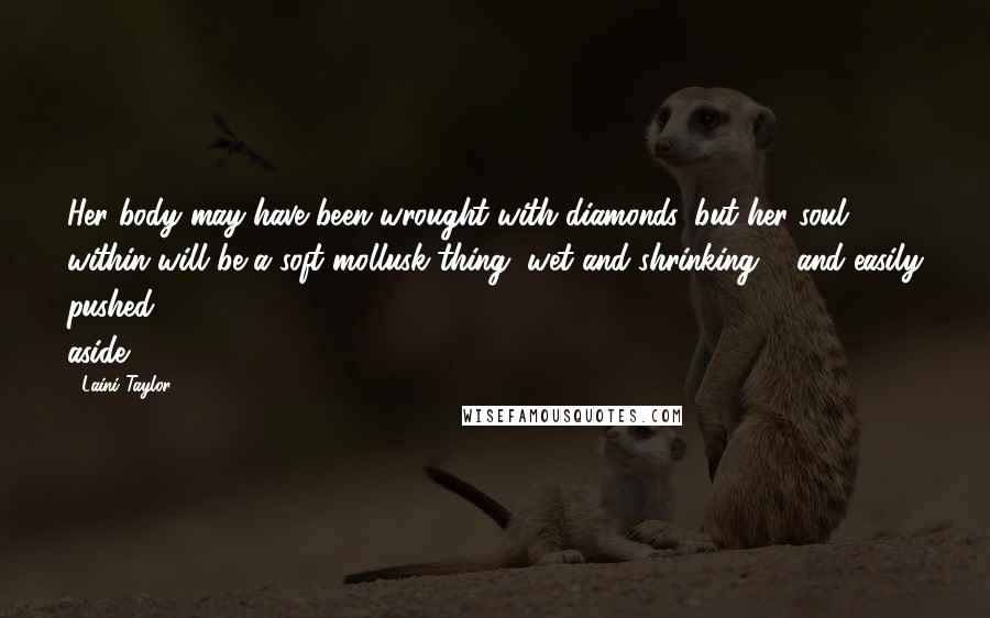 Laini Taylor Quotes: Her body may have been wrought with diamonds, but her soul within will be a soft mollusk thing, wet and shrinking ... and easily pushed aside.
