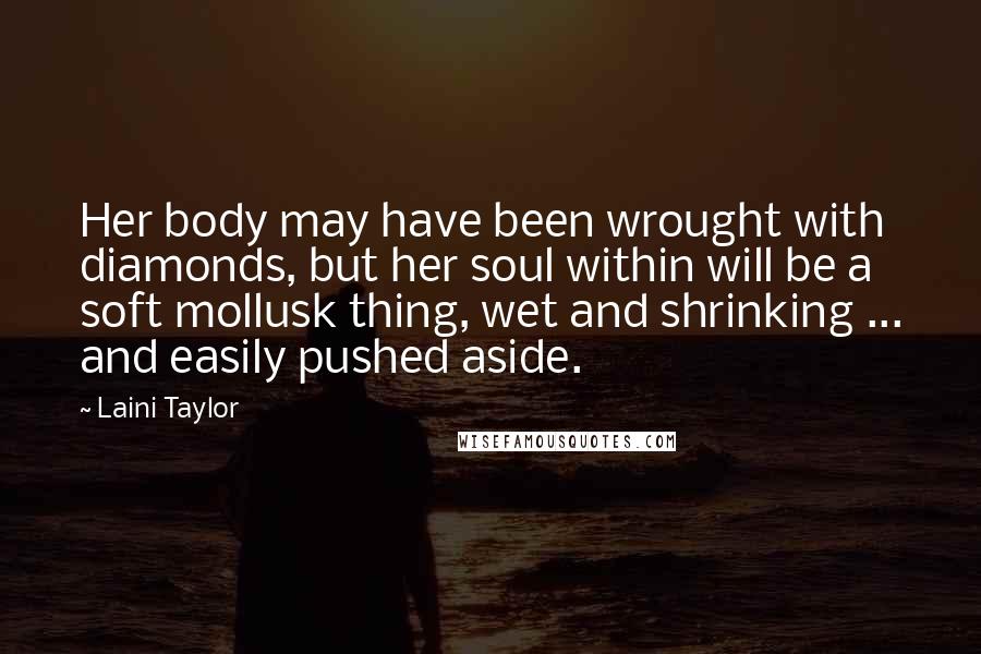 Laini Taylor Quotes: Her body may have been wrought with diamonds, but her soul within will be a soft mollusk thing, wet and shrinking ... and easily pushed aside.