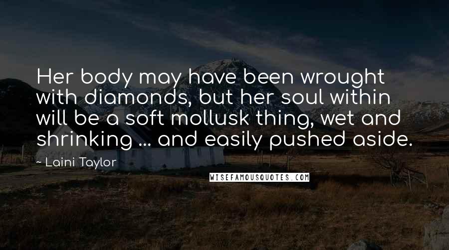Laini Taylor Quotes: Her body may have been wrought with diamonds, but her soul within will be a soft mollusk thing, wet and shrinking ... and easily pushed aside.