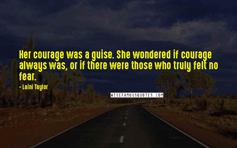 Laini Taylor Quotes: Her courage was a guise. She wondered if courage always was, or if there were those who truly felt no fear.