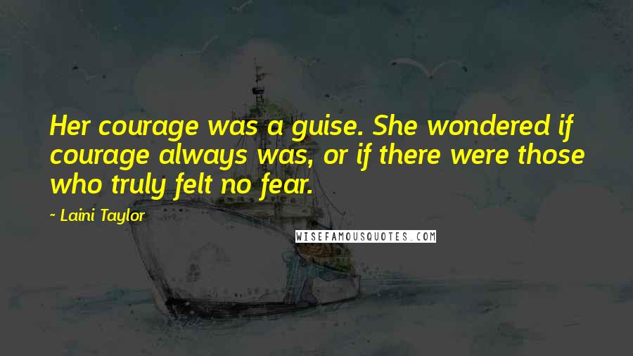 Laini Taylor Quotes: Her courage was a guise. She wondered if courage always was, or if there were those who truly felt no fear.